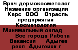 Врач дермокосметолог › Название организации ­ Карс, ООО › Отрасль предприятия ­ Косметология › Минимальный оклад ­ 70 000 - Все города Работа » Вакансии   . Адыгея респ.,Адыгейск г.